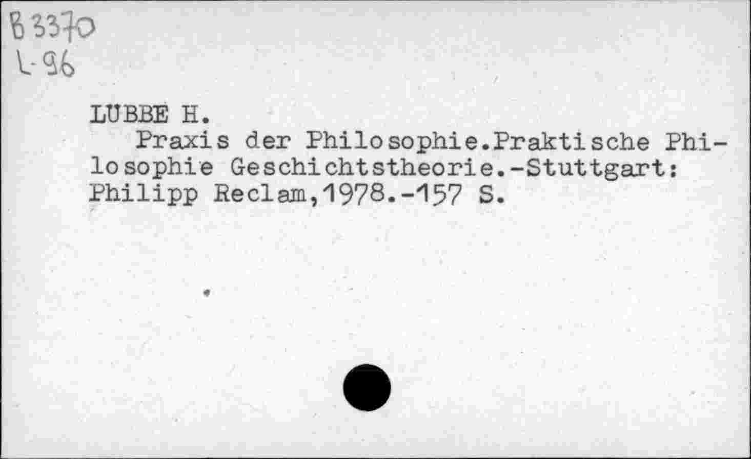 ﻿LUBBE H.
Praxis der Philosophie.Praktische Phi-lo sophi e Geschichtstheorie.-Stuttgart: Philipp Reclam,1978.-157 S.